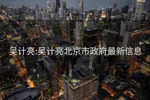 吴计亮:吴计亮北京市政府最新信息