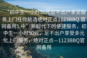 “初中生一小时50元足不出户享受服务上门任你挑选绝对正点1123BBQ.官网备用1.中”新时代下的便捷服务，初中生一小时50元，足不出户享受多元化上门服务，绝对正点—1123BBQ官网备用