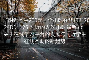 “附近学生200元一个小时在线打开2024DD1126.附近的人24小时最新.cc”关于在线学习平台的发展与附近学生在线互助的新趋势