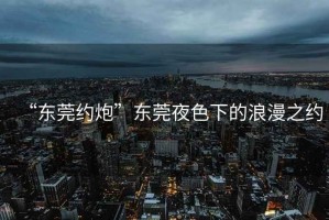 “东莞约炮”东莞夜色下的浪漫之约