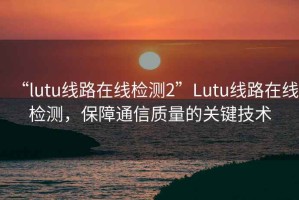 “lutu线路在线检测2”Lutu线路在线检测，保障通信质量的关键技术