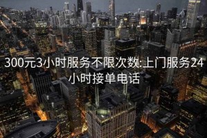 300元3小时服务不限次数:上门服务24小时接单电话