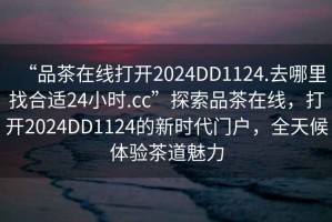 “品茶在线打开2024DD1124.去哪里找合适24小时.cc”探索品茶在线，打开2024DD1124的新时代门户，全天候体验茶道魅力