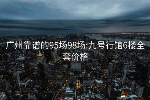 广州靠谱的95场98场:九号行馆6楼全套价格