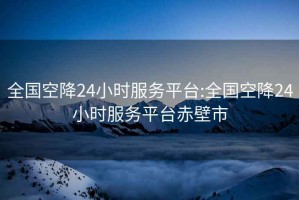 全国空降24小时服务平台:全国空降24小时服务平台赤壁市