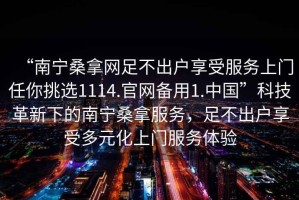 “南宁桑拿网足不出户享受服务上门任你挑选1114.官网备用1.中国”科技革新下的南宁桑拿服务，足不出户享受多元化上门服务体验