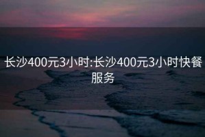 长沙400元3小时:长沙400元3小时快餐服务