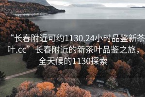 “长春附近可约1130.24小时品鉴新茶叶.cc”长春附近的新茶叶品鉴之旅，全天候的1130探索