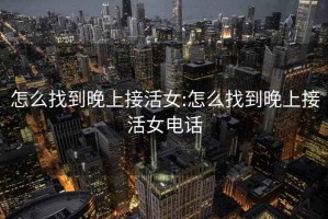 怎么找到晚上接活女:怎么找到晚上接活女电话