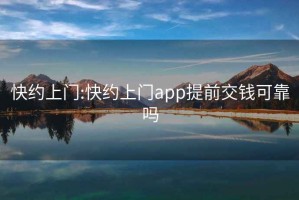 快约上门:快约上门app提前交钱可靠吗