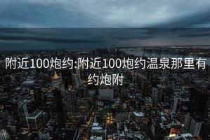 附近100炮约:附近100炮约温泉那里有约炮附