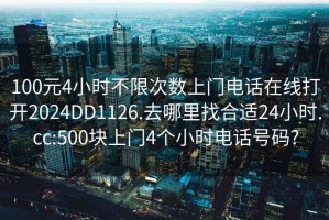 100元4小时不限次数上门电话在线打开2024DD1126.去哪里找合适24小时.cc:500块上门4个小时电话号码?