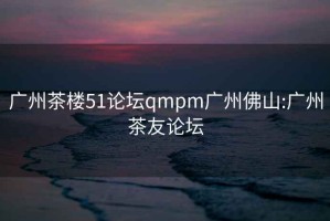 广州茶楼51论坛qmpm广州佛山:广州茶友论坛