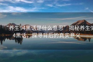 “养生94黑话是什么意思”揭秘养生94黑话，探寻背后的真实意义