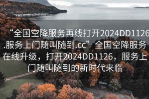 “全国空降服务再线打开2024DD1126.服务上门随叫随到.cc”全国空降服务在线升级，打开2024DD1126，服务上门随叫随到的新时代来临