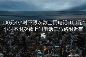 100元4小时不限次数上门电话:100元4小时不限次数上门电话三马路附近有吗