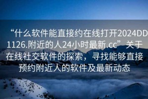 “什么软件能直接约在线打开2024DD1126.附近的人24小时最新.cc”关于在线社交软件的探索，寻找能够直接预约附近人的软件及最新动态