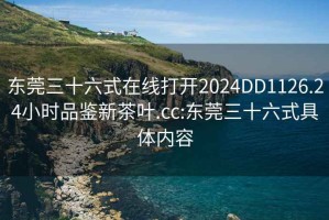 东莞三十六式在线打开2024DD1126.24小时品鉴新茶叶.cc:东莞三十六式具体内容