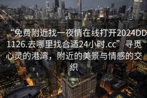 “免费附近找一夜情在线打开2024DD1126.去哪里找合适24小时.cc”寻觅心灵的港湾，附近的美景与情感的交织