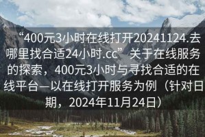 “400元3小时在线打开20241124.去哪里找合适24小时.cc”关于在线服务的探索，400元3小时与寻找合适的在线平台—以在线打开服务为例（针对日期，2024年11月24日）