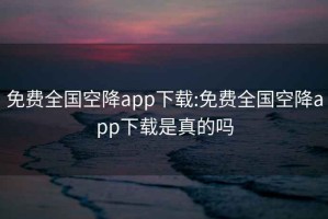 免费全国空降app下载:免费全国空降app下载是真的吗