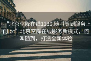 “北京空降在线1130.随叫随到服务上门.cc”北京空降在线服务新模式，随叫随到，打造全新体验