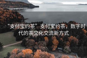 “支付宝约茶”支付宝约茶，数字时代的茶文化交流新方式