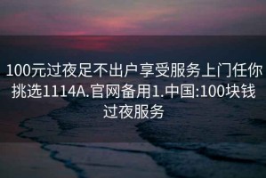 100元过夜足不出户享受服务上门任你挑选1114A.官网备用1.中国:100块钱过夜服务