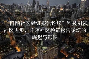 “阡陌社区验证报告论坛”科技引领社区进步，阡陌社区验证报告论坛的崛起与影响