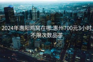 2024年惠阳鸡窝在哪:惠州700元3小时不限次数品茶