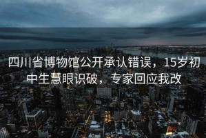 四川省博物馆公开承认错误，15岁初中生慧眼识破，专家回应我改