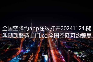 全国空降约app在线打开20241124.随叫随到服务上门.cc:全国空降可约骗局