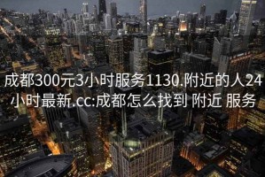 成都300元3小时服务1130.附近的人24小时最新.cc:成都怎么找到 附近 服务