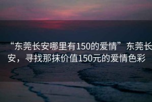 “东莞长安哪里有150的爱情”东莞长安，寻找那抹价值150元的爱情色彩