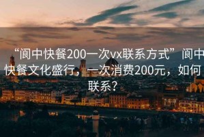 “阆中快餐200一次vx联系方式”阆中快餐文化盛行，一次消费200元，如何联系？