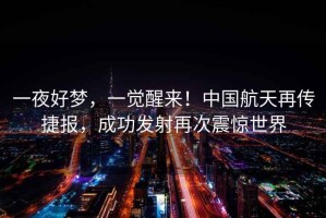 一夜好梦，一觉醒来！中国航天再传捷报，成功发射再次震惊世界