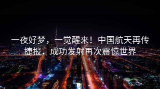 一夜好梦，一觉醒来！中国航天再传捷报，成功发射再次震惊世界