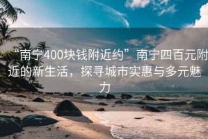 “南宁400块钱附近约”南宁四百元附近的新生活，探寻城市实惠与多元魅力