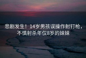 悲剧发生！14岁男孩误操作射钉枪，不慎射杀年仅8岁的妹妹