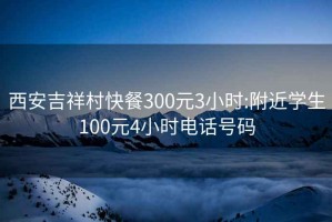 西安吉祥村快餐300元3小时:附近学生100元4小时电话号码