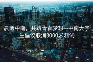 晨曦中南，共筑青春梦想—中南大学生倡议取消3000米测试