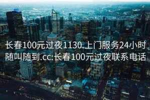 长春100元过夜1130.上门服务24小时随叫随到.cc:长春100元过夜联系电话