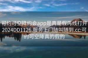 可约可空降约会app是真是假再线打开2024DD1126.服务上门随叫随到.cc:可约可空降真的假的