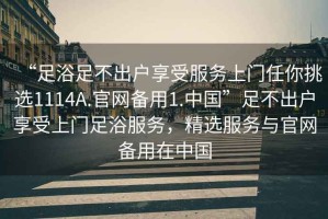 “足浴足不出户享受服务上门任你挑选1114A.官网备用1.中国”足不出户享受上门足浴服务，精选服务与官网备用在中国