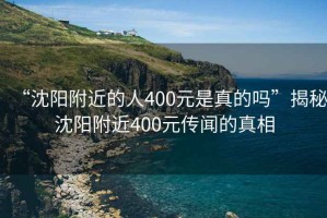 “沈阳附近的人400元是真的吗”揭秘沈阳附近400元传闻的真相