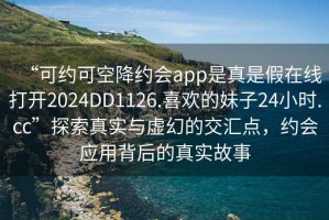 “可约可空降约会app是真是假在线打开2024DD1126.喜欢的妹子24小时.cc”探索真实与虚幻的交汇点，约会应用背后的真实故事