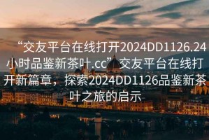 “交友平台在线打开2024DD1126.24小时品鉴新茶叶.cc”交友平台在线打开新篇章，探索2024DD1126品鉴新茶叶之旅的启示