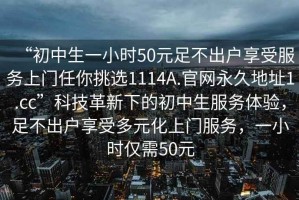 “初中生一小时50元足不出户享受服务上门任你挑选1114A.官网永久地址1.cc”科技革新下的初中生服务体验，足不出户享受多元化上门服务，一小时仅需50元