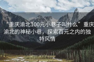 “重庆渝北100元小巷子叫什么”重庆渝北的神秘小巷，探索百元之内的独特风情