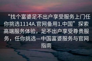 “找个富婆足不出户享受服务上门任你挑选1114A.官网备用1.中国”探索高端服务体验，足不出户享受尊贵服务，任你挑选—中国富婆服务与官网指南